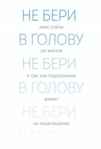 Не бери в голову. 100 фактов о том, как подсознание влияет на наши решения - Пэйли Крис